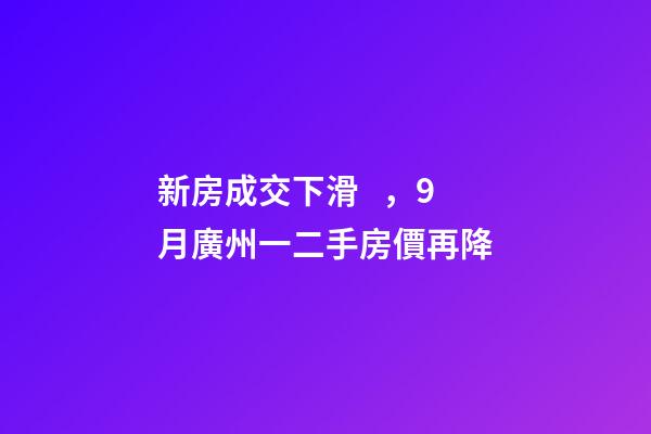 新房成交下滑，9月廣州一二手房價再降